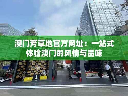 澳门芳草地官方网址:一站式体验澳门的风情与品味