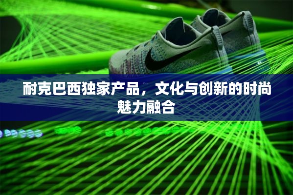 耐克巴西独家产品,文化与创新的时尚魅力融合