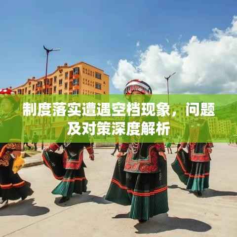 制度落实遭遇空档现象,问题及对策深度解析