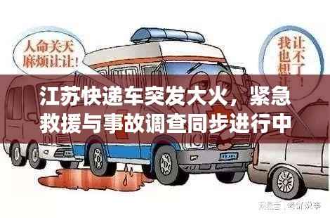 江苏快递车突发大火,紧急救援与事故调查同步进行中,现场情况令人揪心