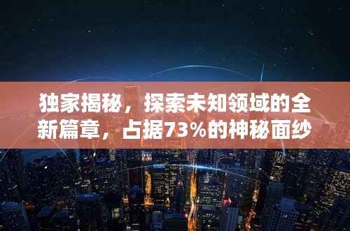 独家揭秘,探索未知领域的全新篇章,占据73%的神秘面纱