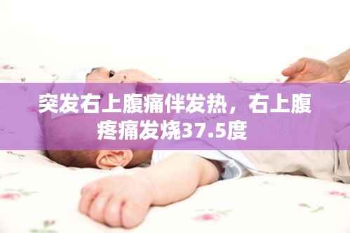 突发右上腹痛伴发热,右上腹疼痛发烧37.5度