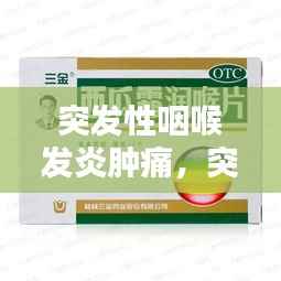 突发性咽喉发炎肿痛,突发咽喉炎吃什么药