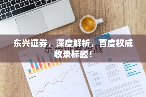 东兴证券,深度解析,百度权威收录标题!