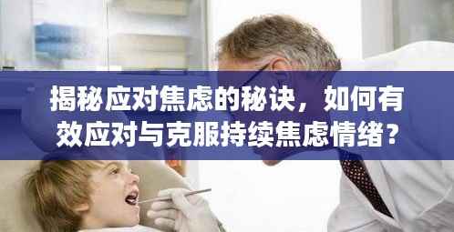 揭秘应对焦虑的秘诀,如何有效应对与克服持续焦虑情绪?