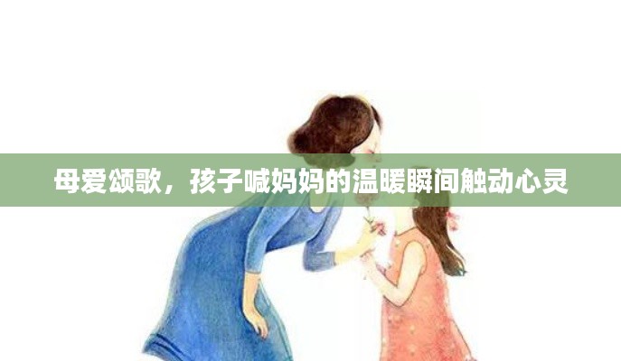 母爱颂歌,孩子喊妈妈的温暖瞬间触动心灵