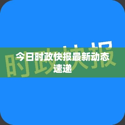 今日时政快报最新动态速递