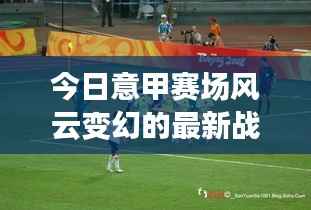 今日意甲赛场风云变幻的最新战况