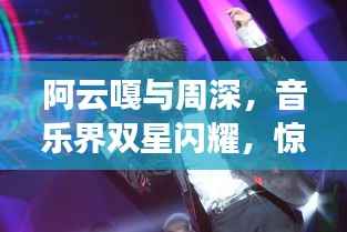 阿云嘎与周深,音乐界双星闪耀,惊艳绝伦!