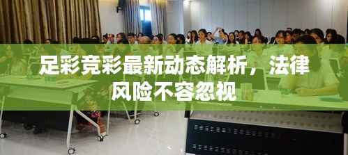 足彩竞彩最新动态解析,法律风险不容忽视