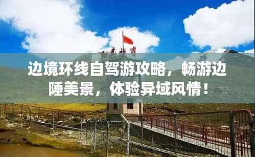 边境环线自驾游攻略,畅游边陲美景,体验异域风情!