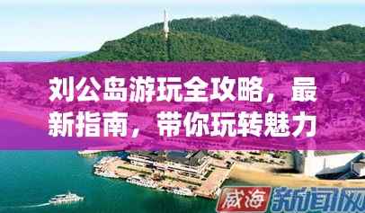 刘公岛游玩全攻略,最新指南,带你玩转魅力岛屿!