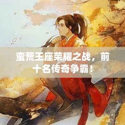 蛮荒王座荣耀之战,前十名传奇争霸!