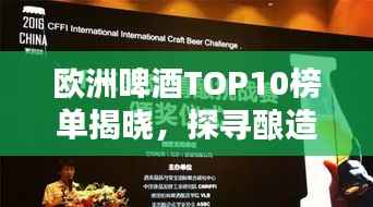 欧洲啤酒TOP10榜单揭晓,探寻酿造工艺卓越典范,领略啤酒文化魅力!