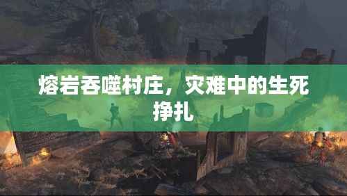 熔岩吞噬村庄,灾难中的生死挣扎