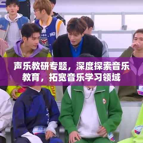 声乐教研专题,深度探索音乐教育,拓宽音乐学习领域