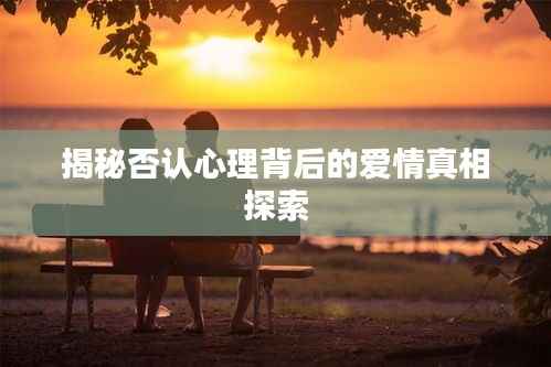 揭秘否认心理背后的爱情真相探索