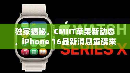 独家揭秘,CMIIT苹果新动态,iPhone 16最新消息重磅来袭!