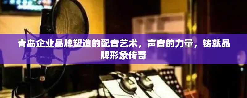 青岛企业品牌塑造的配音艺术，声音的力量，铸就品牌形象传奇
