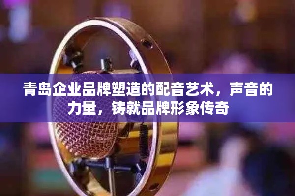 青岛企业品牌塑造的配音艺术,声音的力量,铸就品牌形象传奇