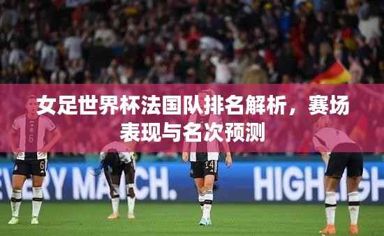女足世界杯法国队排名解析，赛场表现与名次预测