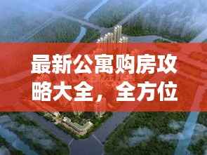 最新公寓购房攻略大全,全方位解读助你轻松购房