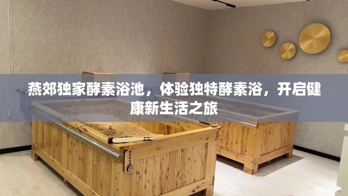 燕郊独家酵素浴池,体验独特酵素浴,开启健康新生活之旅