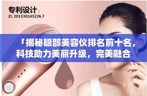 「揭秘眼部美容仪排名前十名,科技助力美丽升级,完美融合科技与美丽」