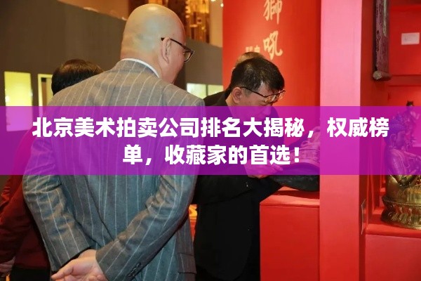 北京美术拍卖公司排名大揭秘,权威榜单,收藏家的首选!