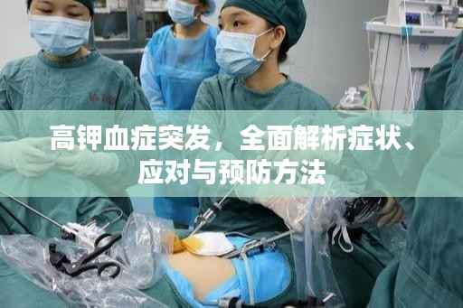 高钾血症突发,全面解析症状、应对与预防方法