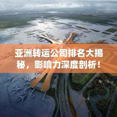 亚洲转运公司排名大揭秘,影响力深度剖析!
