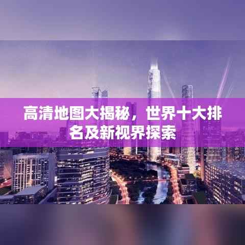 高清地图大揭秘,世界十大排名及新视界探索