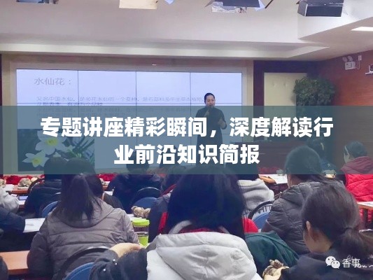 专题讲座精彩瞬间,深度解读行业前沿知识简报